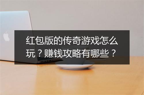 红包版的传奇游戏怎么玩？赚钱攻略有哪些？