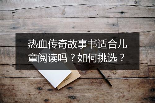 热血传奇故事书适合儿童阅读吗？如何挑选？