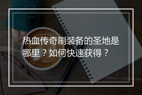 热血传奇刷装备的圣地是哪里？如何快速获得？