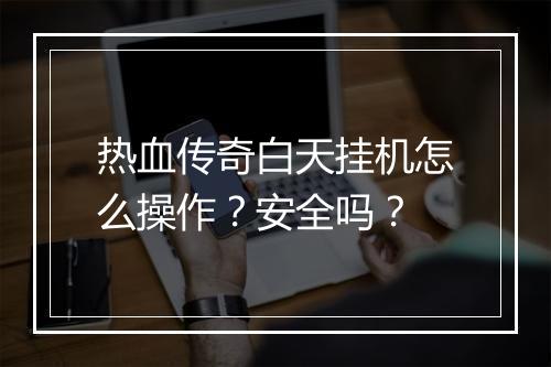 热血传奇白天挂机怎么操作？安全吗？