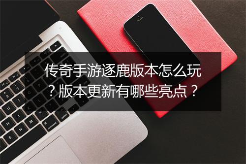 传奇手游逐鹿版本怎么玩？版本更新有哪些亮点？
