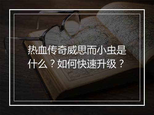 热血传奇威思而小虫是什么？如何快速升级？