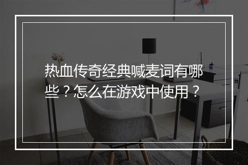 热血传奇经典喊麦词有哪些？怎么在游戏中使用？