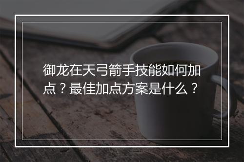 御龙在天弓箭手技能如何加点？最佳加点方案是什么？