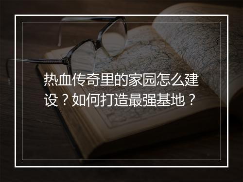 热血传奇里的家园怎么建设？如何打造最强基地？