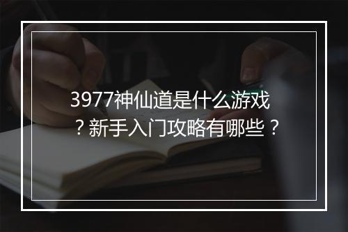 3977神仙道是什么游戏？新手入门攻略有哪些？