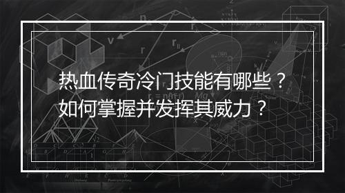 热血传奇冷门技能有哪些？如何掌握并发挥其威力？