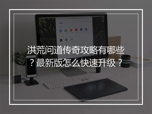 洪荒问道传奇攻略有哪些？最新版怎么快速升级？