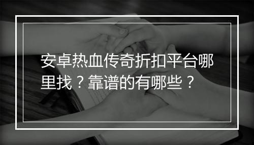 安卓热血传奇折扣平台哪里找？靠谱的有哪些？