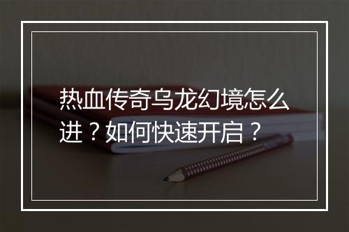 热血传奇乌龙幻境怎么进？如何快速开启？