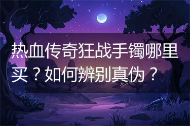热血传奇狂战手镯哪里买？如何辨别真伪？