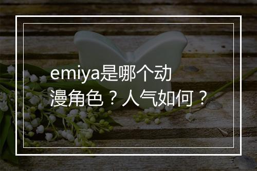 emiya是哪个动漫角色？人气如何？