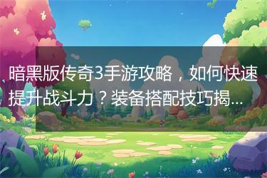 暗黑版传奇3手游攻略，如何快速提升战斗力？装备搭配技巧揭秘？