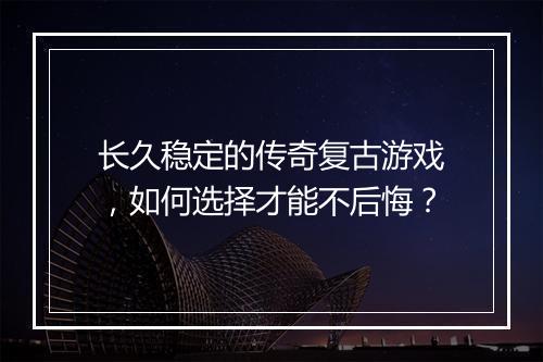 长久稳定的传奇复古游戏，如何选择才能不后悔？