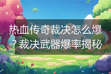 热血传奇裁决怎么爆？裁决武器爆率揭秘