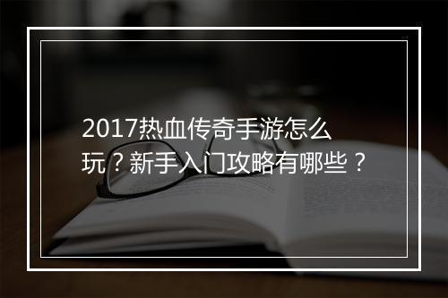 2017热血传奇手游怎么玩？新手入门攻略有哪些？