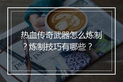 热血传奇武器怎么炼制？炼制技巧有哪些？