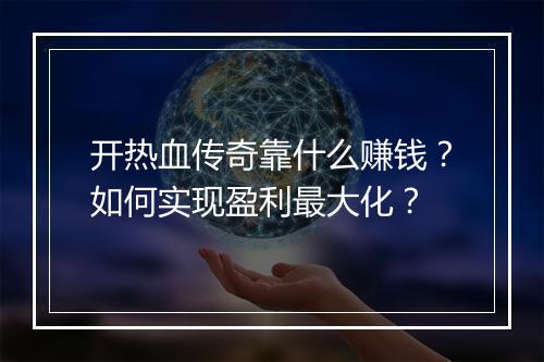 开热血传奇靠什么赚钱？如何实现盈利最大化？