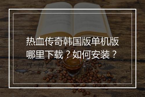 热血传奇韩国版单机版哪里下载？如何安装？