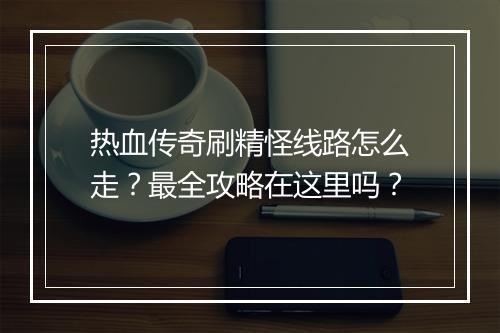 热血传奇刷精怪线路怎么走？最全攻略在这里吗？