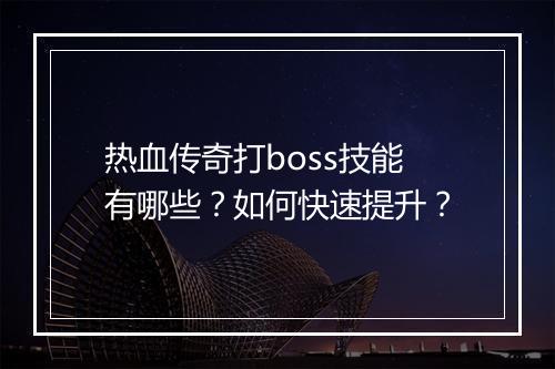 热血传奇打boss技能有哪些？如何快速提升？