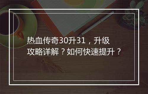 热血传奇30升31，升级攻略详解？如何快速提升？