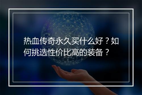 热血传奇永久买什么好？如何挑选性价比高的装备？