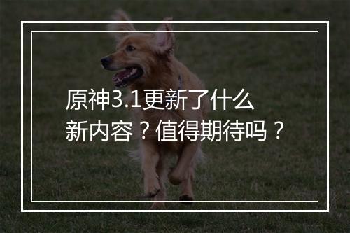 原神3.1更新了什么新内容？值得期待吗？