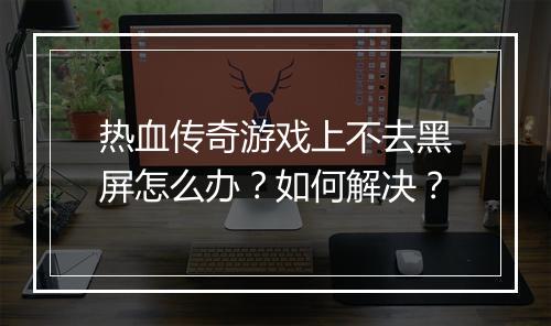 热血传奇游戏上不去黑屏怎么办？如何解决？