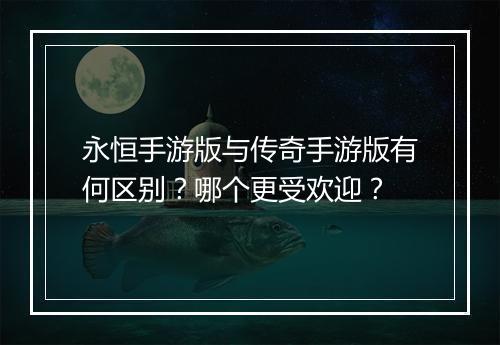 永恒手游版与传奇手游版有何区别？哪个更受欢迎？