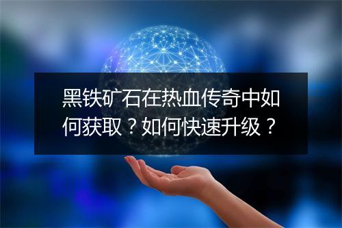 黑铁矿石在热血传奇中如何获取？如何快速升级？