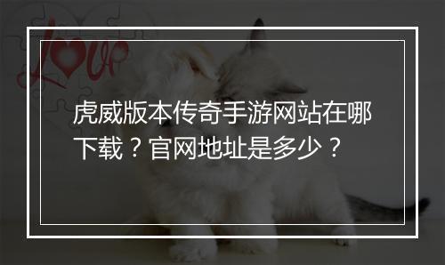虎威版本传奇手游网站在哪下载？官网地址是多少？