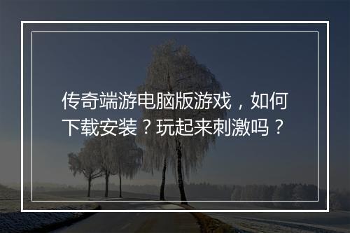 传奇端游电脑版游戏，如何下载安装？玩起来刺激吗？