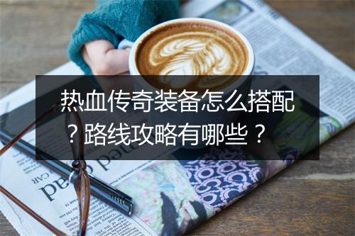 热血传奇装备怎么搭配？路线攻略有哪些？