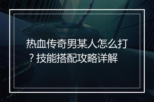 热血传奇男某人怎么打？技能搭配攻略详解