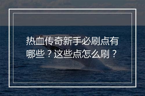 热血传奇新手必刷点有哪些？这些点怎么刷？