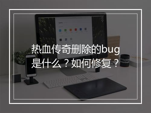 热血传奇删除的bug是什么？如何修复？