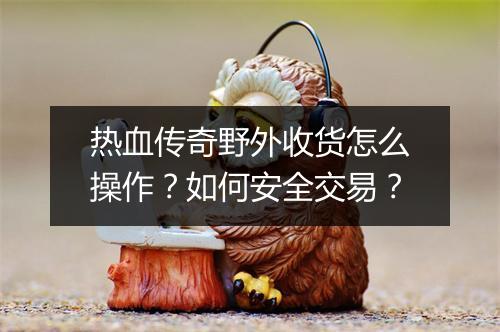 热血传奇野外收货怎么操作？如何安全交易？