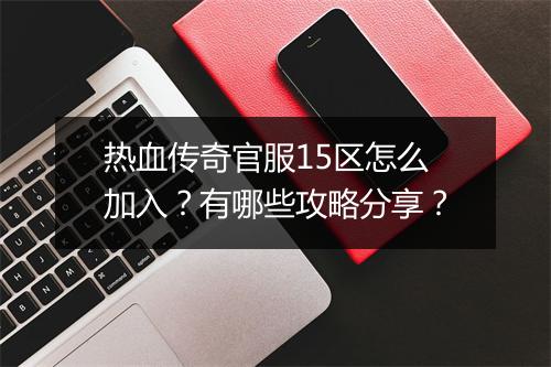 热血传奇官服15区怎么加入？有哪些攻略分享？