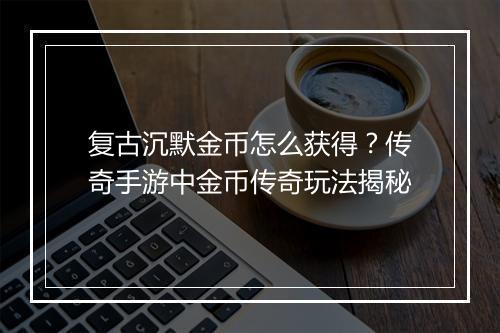 复古沉默金币怎么获得？传奇手游中金币传奇玩法揭秘