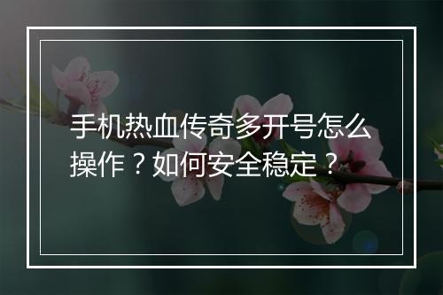 手机热血传奇多开号怎么操作？如何安全稳定？