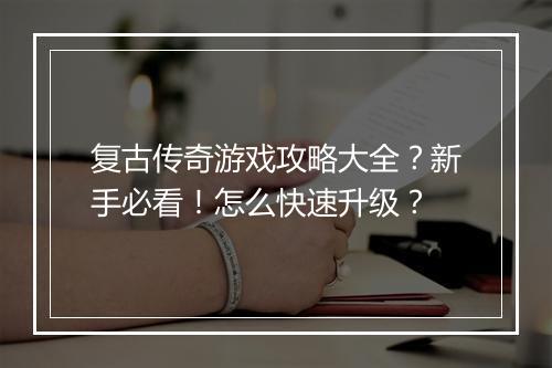 复古传奇游戏攻略大全？新手必看！怎么快速升级？