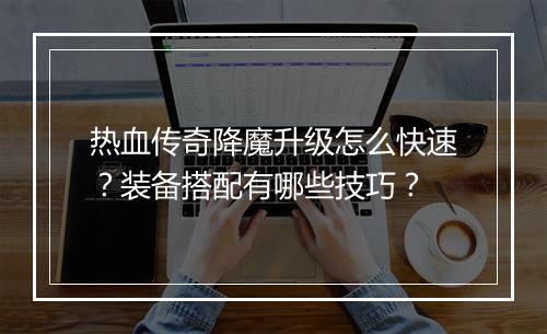 热血传奇降魔升级怎么快速？装备搭配有哪些技巧？