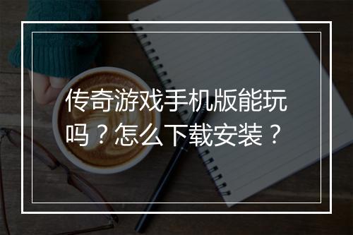 传奇游戏手机版能玩吗？怎么下载安装？