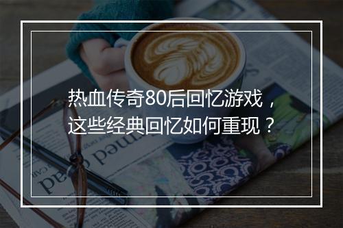 热血传奇80后回忆游戏，这些经典回忆如何重现？