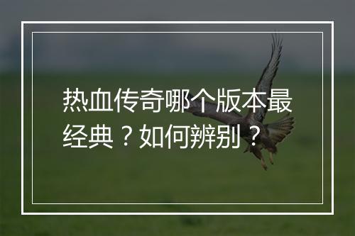 热血传奇哪个版本最经典？如何辨别？