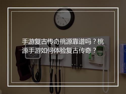 手游复古传奇桃源靠谱吗？桃源手游如何体验复古传奇？