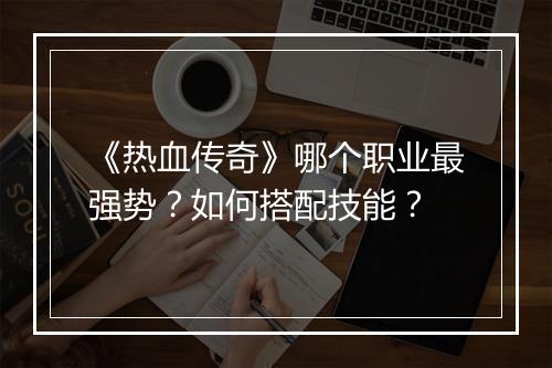 《热血传奇》哪个职业最强势？如何搭配技能？