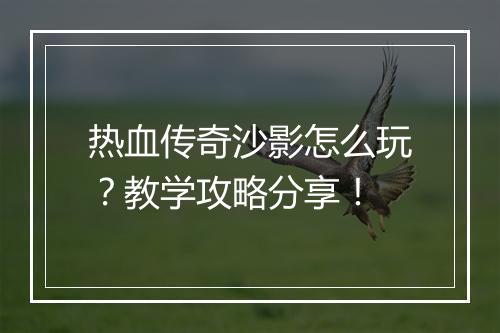 热血传奇沙影怎么玩？教学攻略分享！