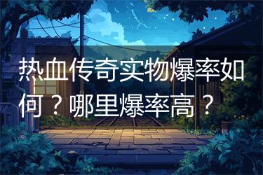 热血传奇实物爆率如何？哪里爆率高？